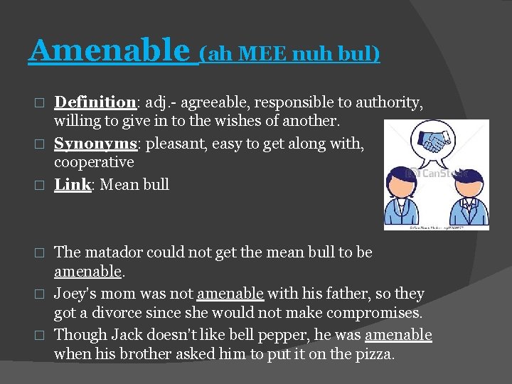 Amenable (ah MEE nuh bul) Definition: adj. - agreeable, responsible to authority, willing to