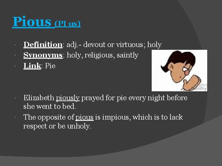 Pious (PI us) Definition: adj. - devout or virtuous; holy Synonyms: holy, religious, saintly