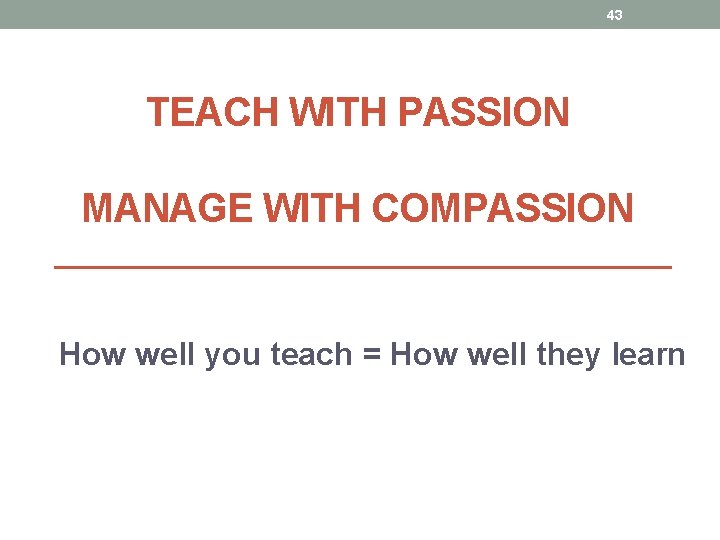 43 TEACH WITH PASSION MANAGE WITH COMPASSION How well you teach = How well