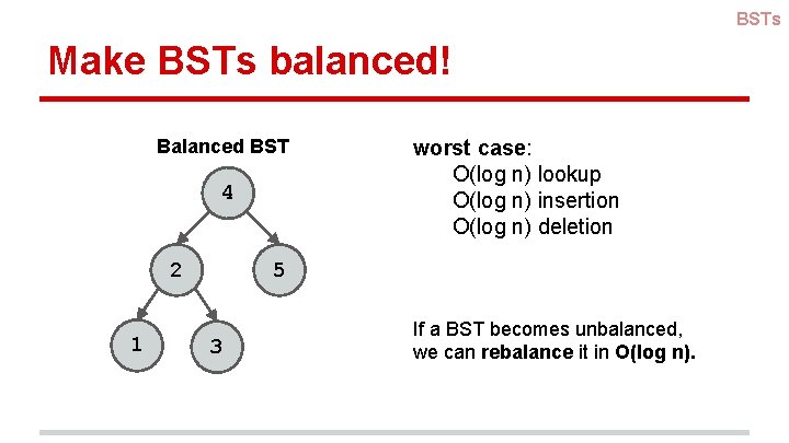 BSTs Make BSTs balanced! Balanced BST 4 2 1 worst case: O(log n) lookup BSTs Make BSTs balanced! Balanced BST 4 2 1 worst case: O(log n) lookup