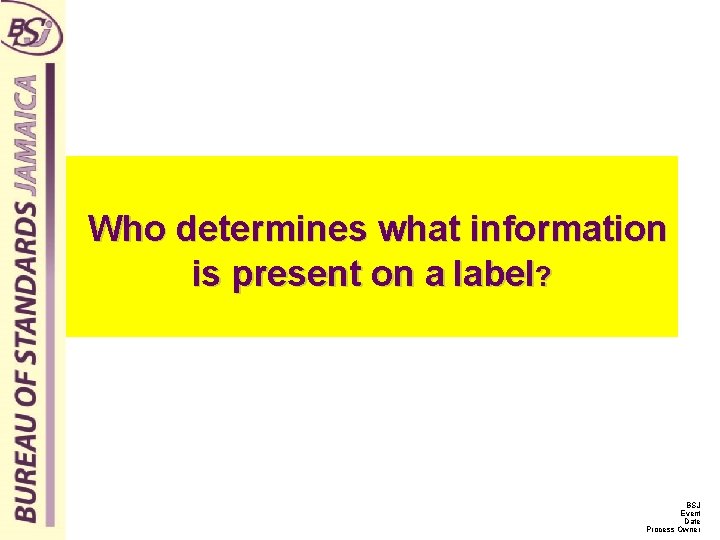 Who determines what information is present on a label? BSJ Event Date Process Owner