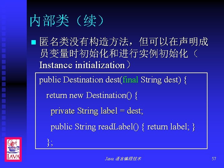 内部类（续） n 匿名类没有构造方法，但可以在声明成 员变量时初始化和进行实例初始化（ Instance initialization） public Destination dest(final String dest) { return new