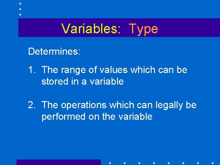 Variables: Type Determines: 1. The range of values which can be stored in a
