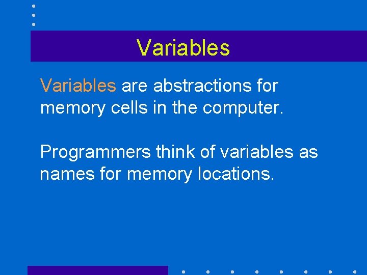 Variables are abstractions for memory cells in the computer. Programmers think of variables as