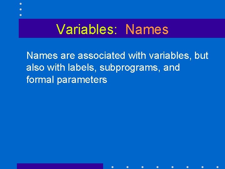 Variables: Names are associated with variables, but also with labels, subprograms, and formal parameters