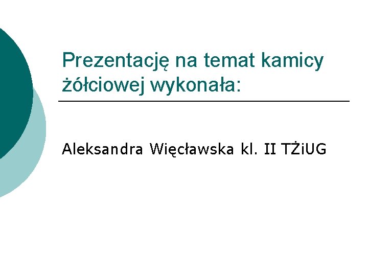 Prezentację na temat kamicy żółciowej wykonała: Aleksandra Więcławska kl. II TŻi. UG 