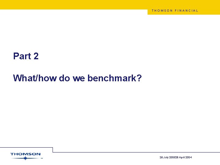 THOMSON FINANCIAL Part 2 What/how do we benchmark? 26 July 200528 April 2004 