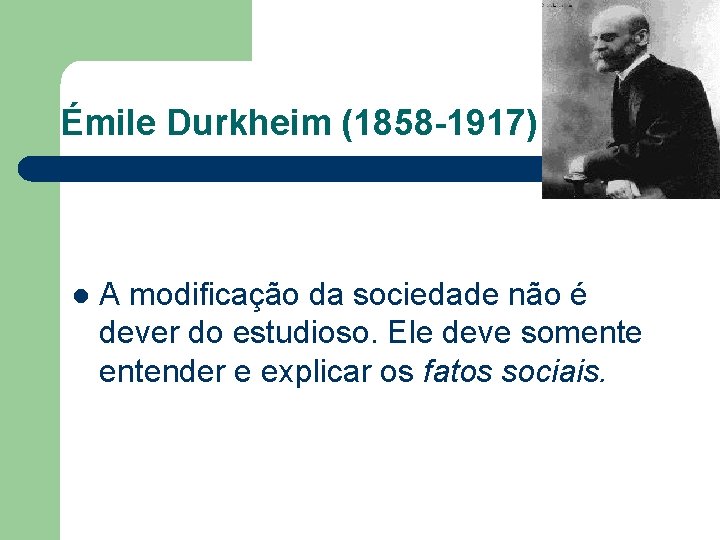 Émile Durkheim (1858 -1917) l A modificação da sociedade não é dever do estudioso.