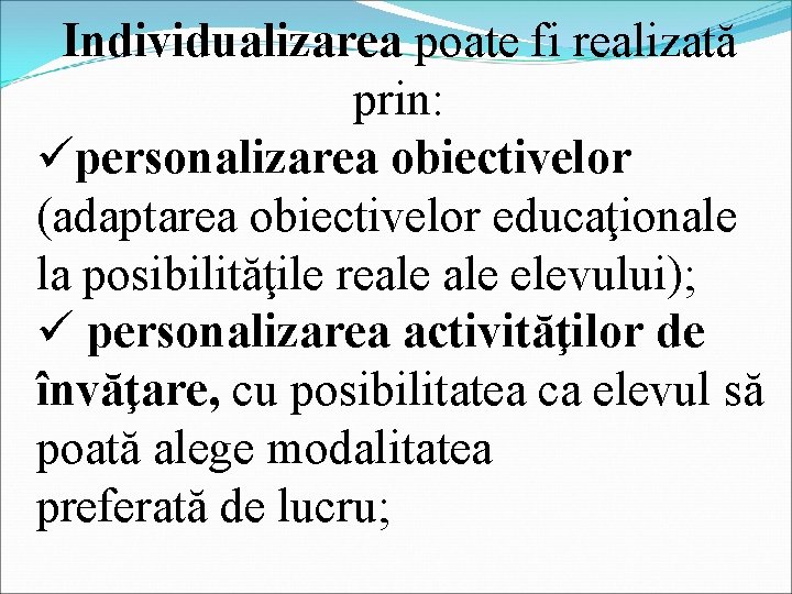 Individualizarea poate fi realizată prin: üpersonalizarea obiectivelor (adaptarea obiectivelor educaţionale la posibilităţile reale elevului);