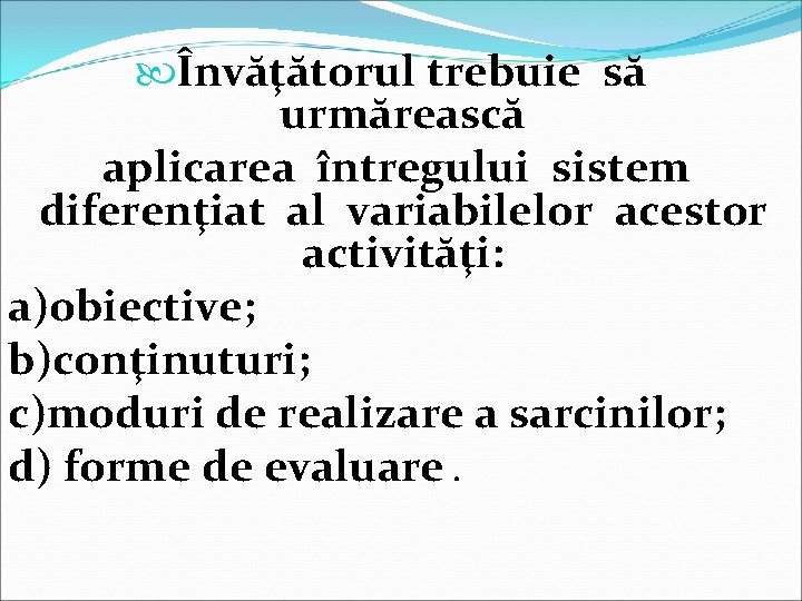  Învăţătorul trebuie să urmărească aplicarea întregului sistem diferenţiat al variabilelor acestor activităţi: a)obiective;