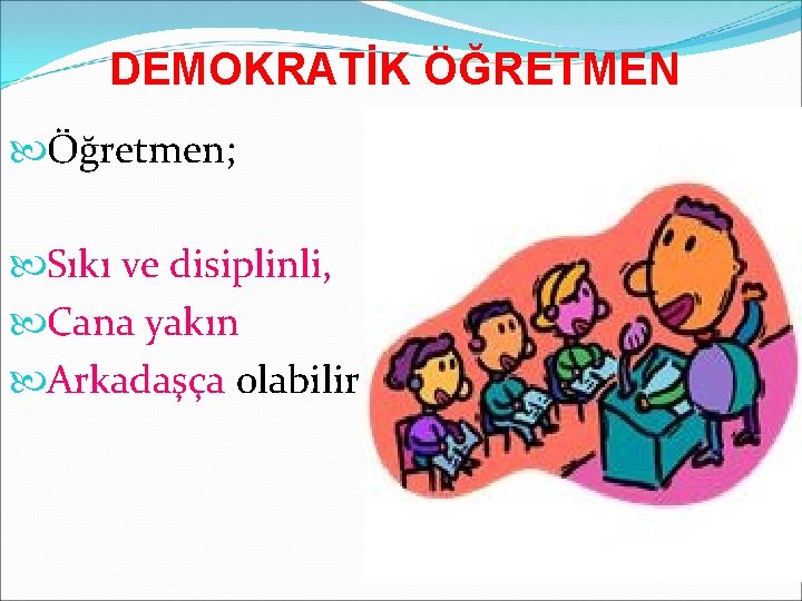 DEMOKRATİK ÖĞRETMEN Öğretmen; Sıkı ve disiplinli, Cana yakın Arkadaşça olabilir. 