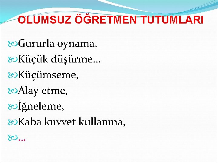 OLUMSUZ ÖĞRETMEN TUTUMLARI Gururla oynama, Küçük düşürme… Küçümseme, Alay etme, İğneleme, Kaba kuvvet kullanma,