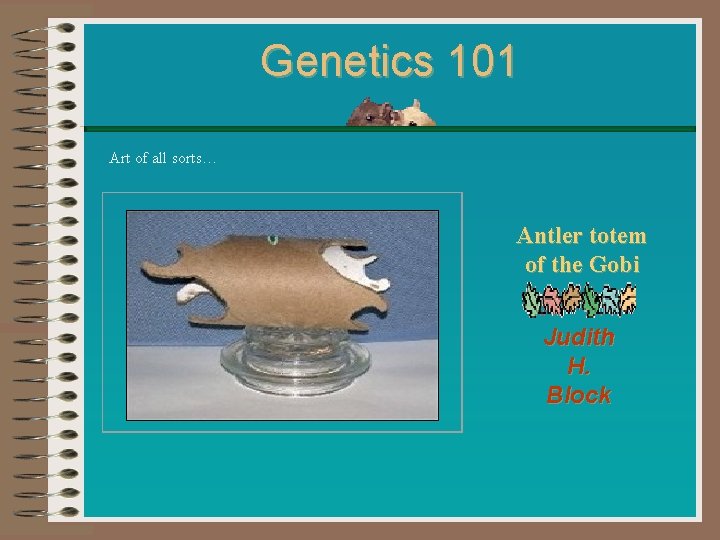 Genetics 101 Art of all sorts… Antler totem of the Gobi Judith H. Block Genetics 101 Art of all sorts… Antler totem of the Gobi Judith H. Block
