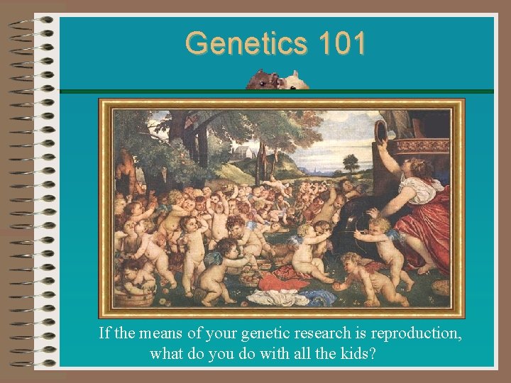 Genetics 101 If the means of your genetic research is reproduction, what do you Genetics 101 If the means of your genetic research is reproduction, what do you