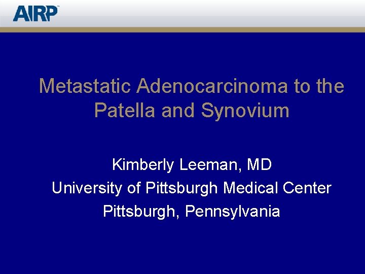 Metastatic Adenocarcinoma to the Patella and Synovium Kimberly Leeman, MD University of Pittsburgh Medical