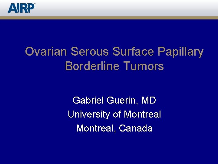 Ovarian Serous Surface Papillary Borderline Tumors Gabriel Guerin, MD University of Montreal, Canada 