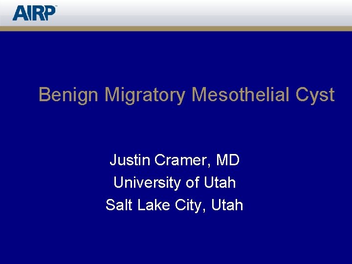 Benign Migratory Mesothelial Cyst Justin Cramer, MD University of Utah Salt Lake City, Utah