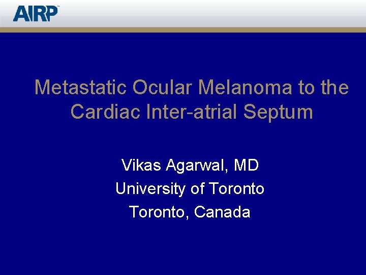 Metastatic Ocular Melanoma to the Cardiac Inter-atrial Septum Vikas Agarwal, MD University of Toronto,