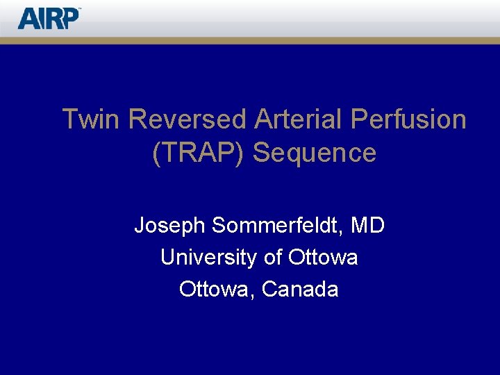 Twin Reversed Arterial Perfusion (TRAP) Sequence Joseph Sommerfeldt, MD University of Ottowa, Canada 