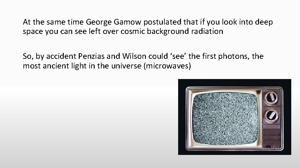 At the same time George Gamow postulated that if you look into deep space