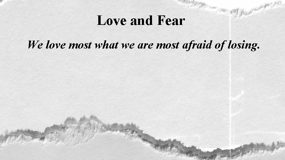 Love and Fear We love most what we are most afraid of losing. 