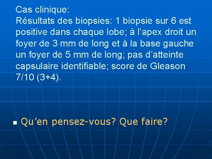 Cas clinique: Résultats des biopsies: 1 biopsie sur 6 est positive dans chaque lobe;