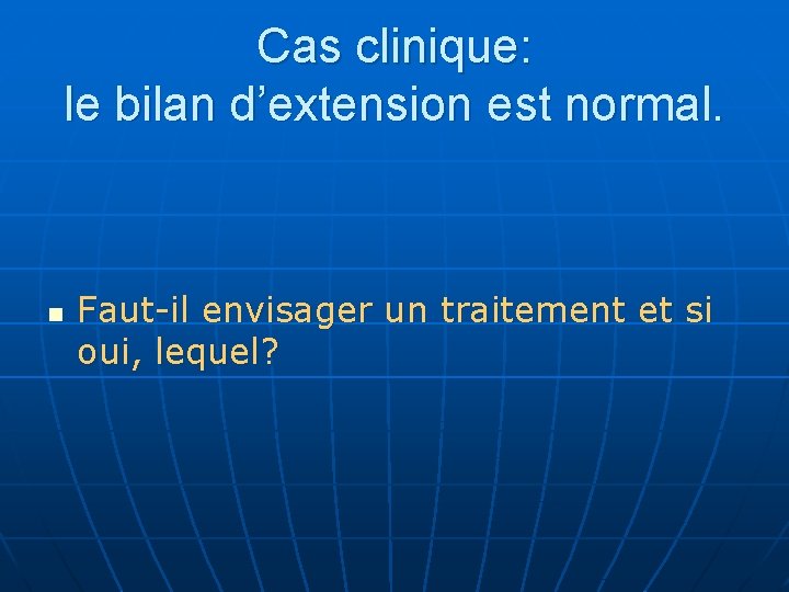 Cas clinique: le bilan d’extension est normal. n Faut-il envisager un traitement et si