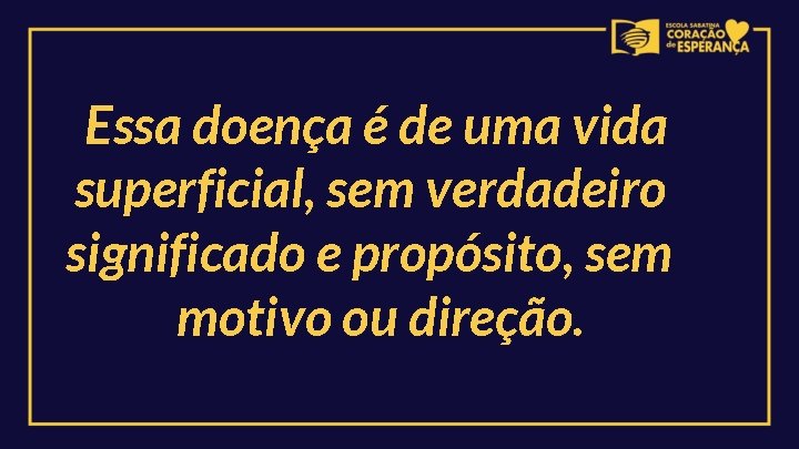 Essa doença é de uma vida superficial, sem verdadeiro significado e propósito, sem motivo