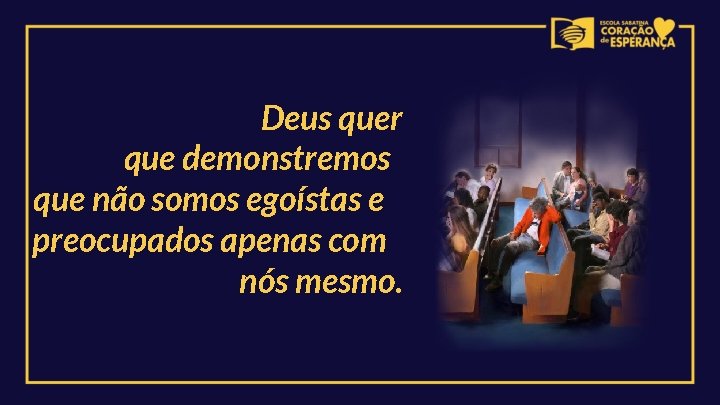 Deus quer que demonstremos que não somos egoístas e preocupados apenas com nós mesmo.