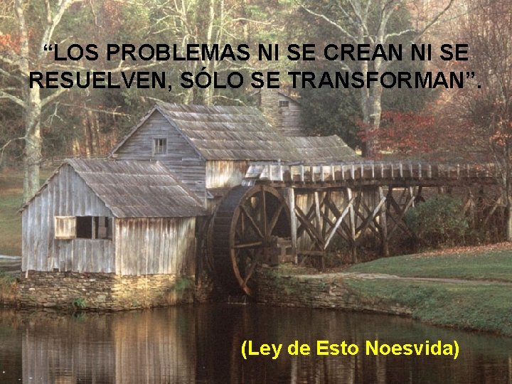 “LOS PROBLEMAS NI SE CREAN NI SE RESUELVEN, SÓLO SE TRANSFORMAN”. (Ley de Esto