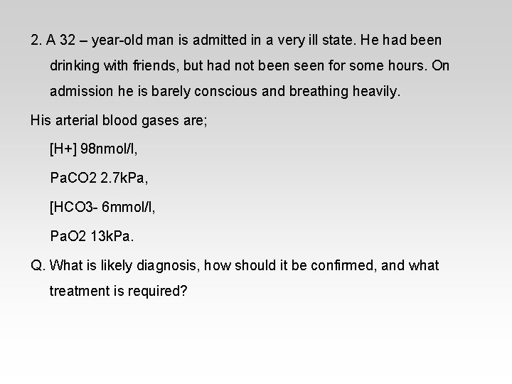 2. A 32 – year-old man is admitted in a very ill state. He