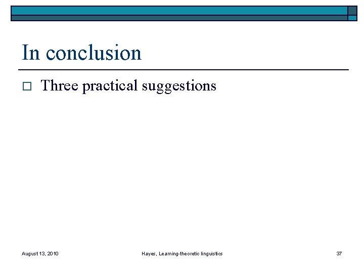 In conclusion o Three practical suggestions August 13, 2010 Hayes, Learning-theoretic linguistics 37 