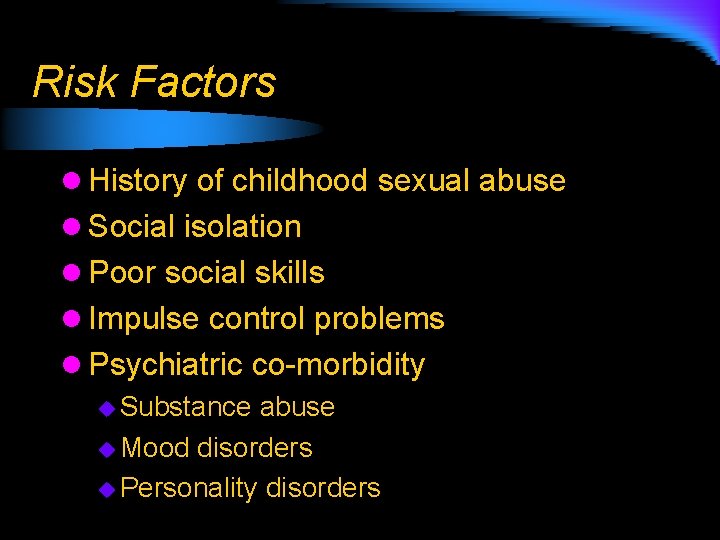 Risk Factors l History of childhood sexual abuse l Social isolation l Poor social