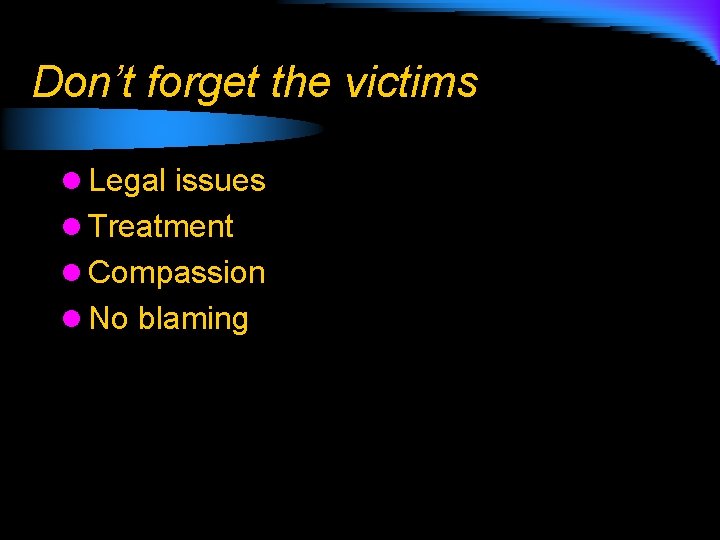 Don’t forget the victims l Legal issues l Treatment l Compassion l No blaming