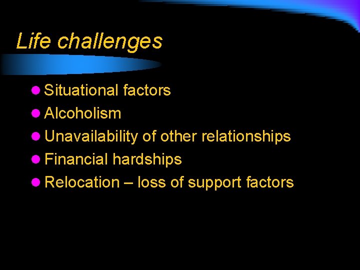 Life challenges l Situational factors l Alcoholism l Unavailability of other relationships l Financial