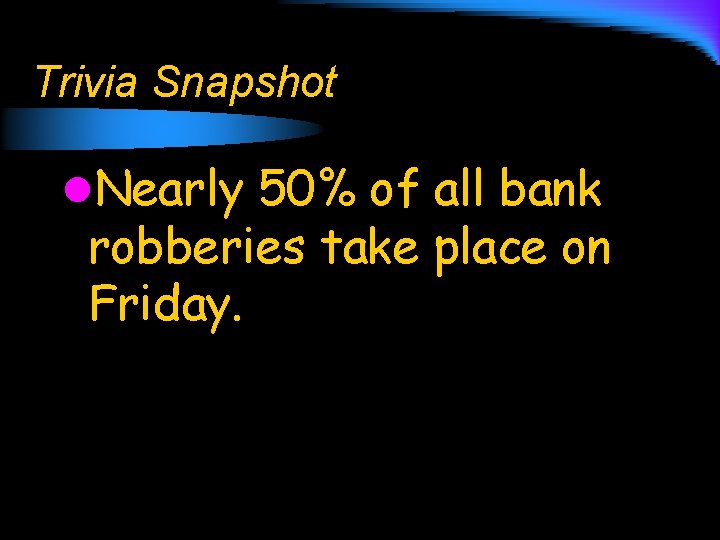 Trivia Snapshot l. Nearly 50% of all bank robberies take place on Friday. 