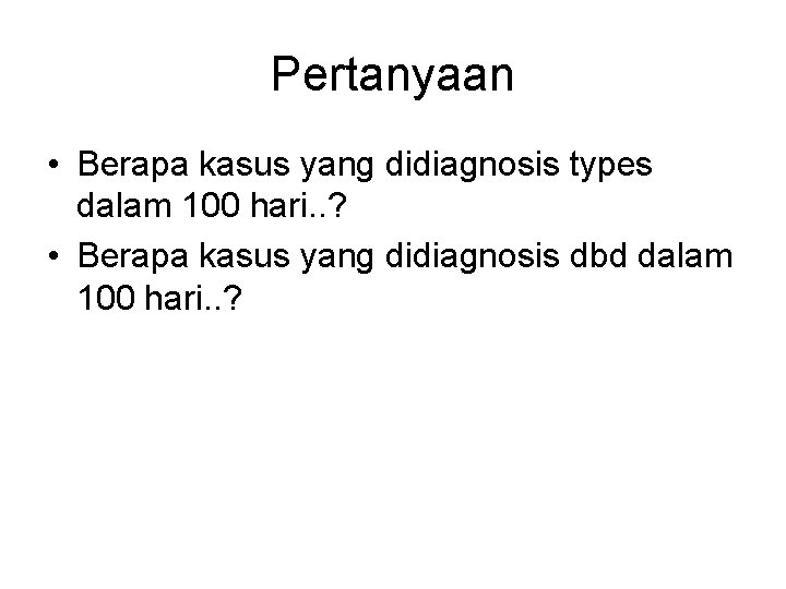 Pertanyaan • Berapa kasus yang didiagnosis types dalam 100 hari. . ? • Berapa