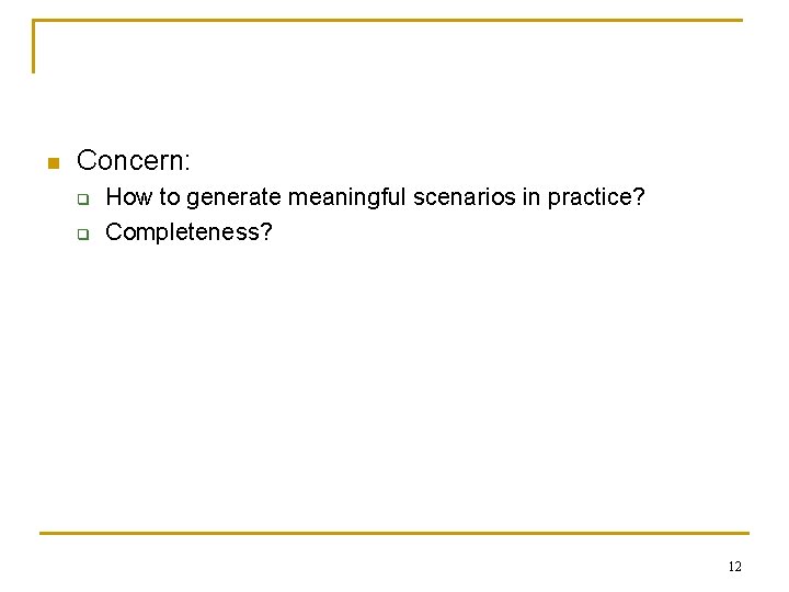 n Concern: q q How to generate meaningful scenarios in practice? Completeness? 12 