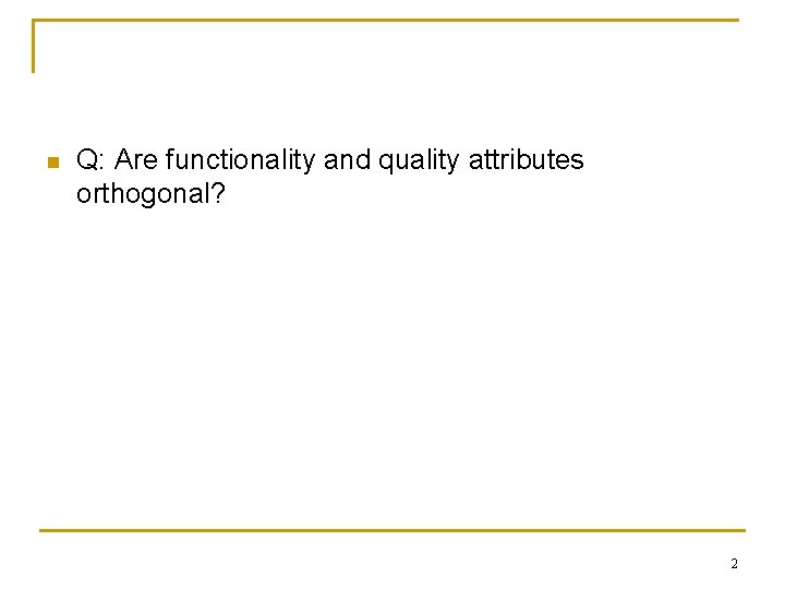 n Q: Are functionality and quality attributes orthogonal? 2 