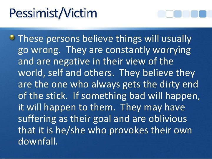 Pessimist/Victim These persons believe things will usually go wrong. They are constantly worrying and