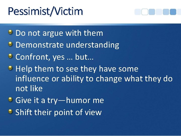 Pessimist/Victim Do not argue with them Demonstrate understanding Confront, yes … but… Help them