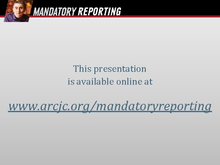 This presentation is available online at www. arcjc. org/mandatoryreporting 