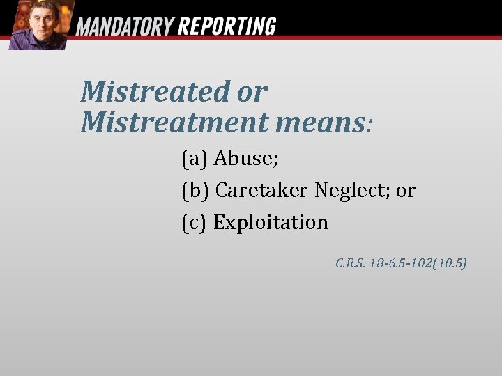  Mistreated or Mistreatment means: (a) Abuse; (b) Caretaker Neglect; or (c) Exploitation C.