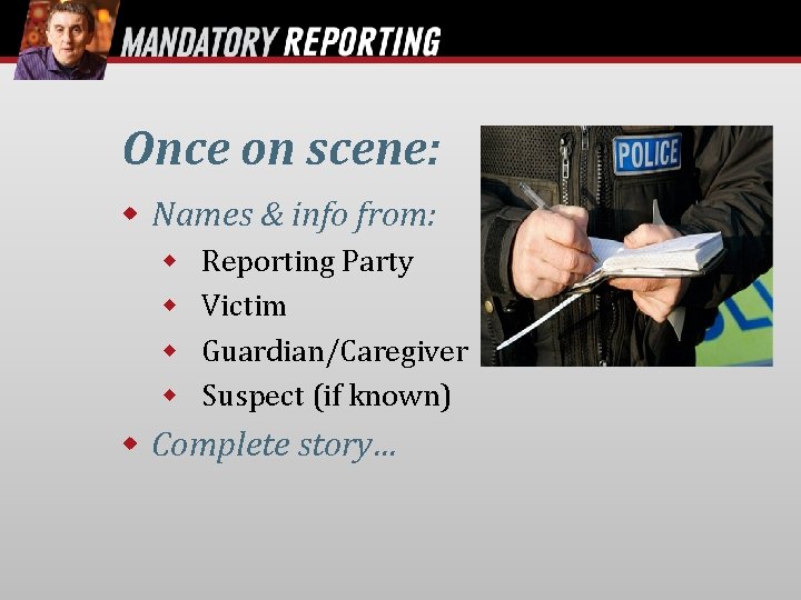 Once on scene: Names & info from: Reporting Party Victim Guardian/Caregiver Suspect (if known)