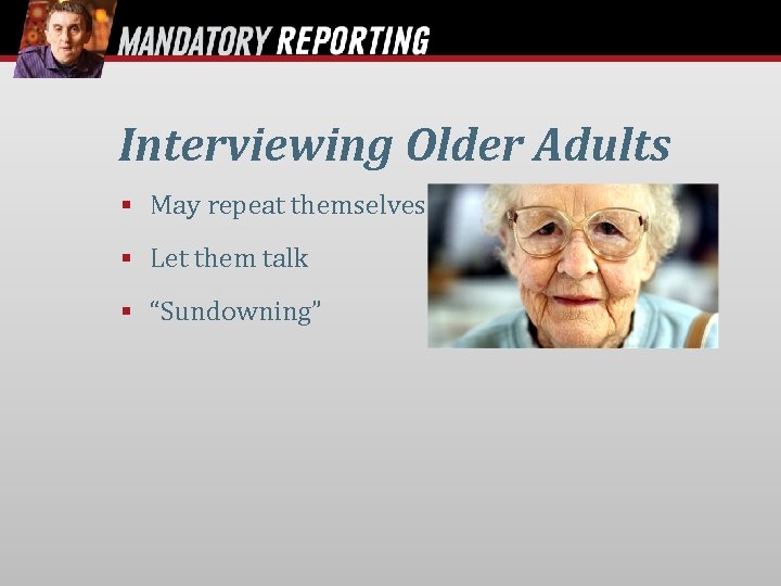 Interviewing Older Adults § May repeat themselves § Let them talk § “Sundowning” 