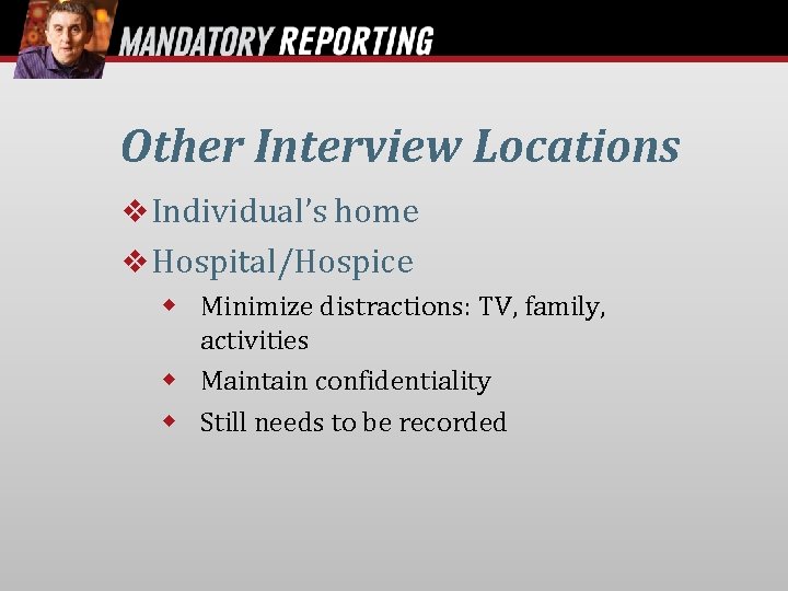 Other Interview Locations Individual’s home Hospital/Hospice Minimize distractions: TV, family, activities Maintain confidentiality Still