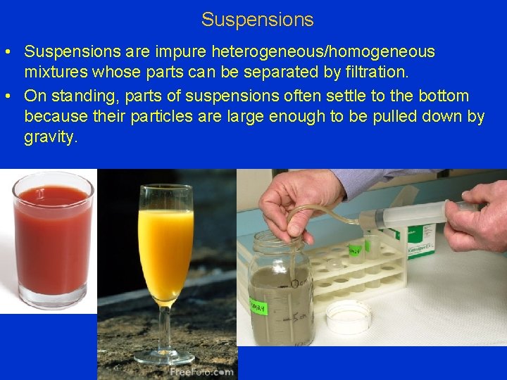 Suspensions • Suspensions are impure heterogeneous/homogeneous mixtures whose parts can be separated by filtration.