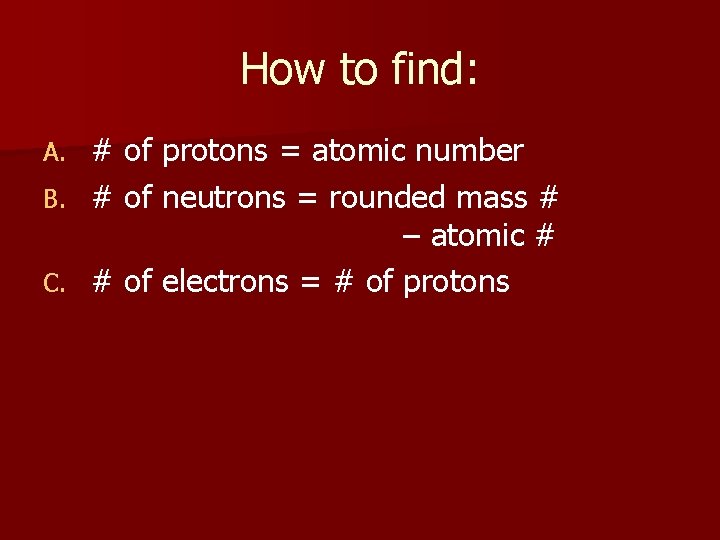 How to find: # of protons = atomic number B. # of neutrons =
