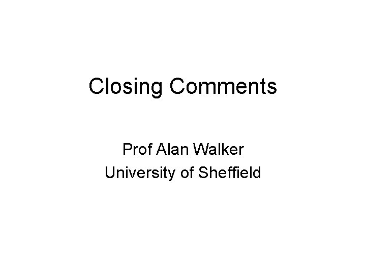 Closing Comments Prof Alan Walker University of Sheffield 