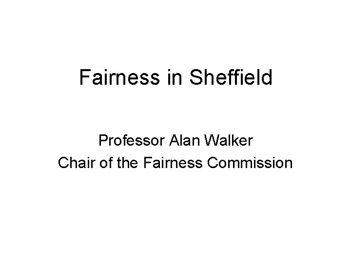 Fairness in Sheffield Professor Alan Walker Chair of the Fairness Commission 